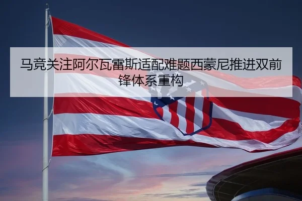 马竞关注阿尔瓦雷斯适配难题西蒙尼推进双前锋体系重构