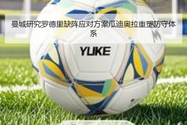曼城研究罗德里缺阵应对方案瓜迪奥拉重塑防守体系