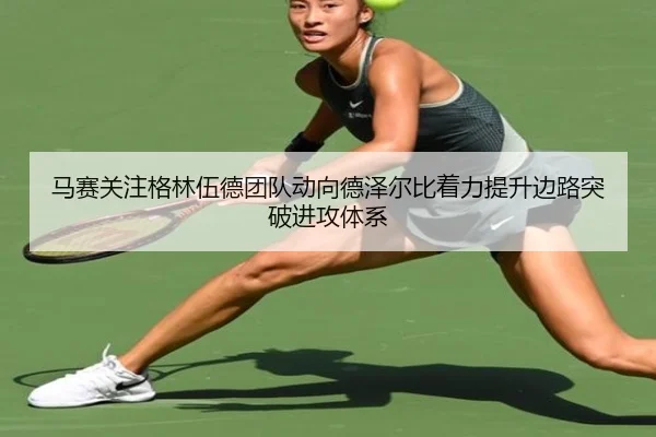 马赛关注格林伍德团队动向德泽尔比着力提升边路突破进攻体系
