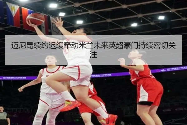 迈尼昂续约迟缓牵动米兰未来英超豪门持续密切关注